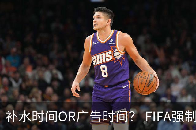补水时间OR广告时间？ FIFA强制设置补水时间遭多方质疑
